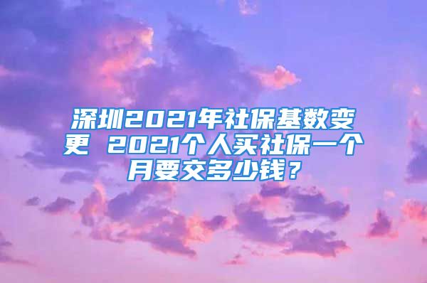 深圳2021年社保基數(shù)變更 2021個人買社保一個月要交多少錢？