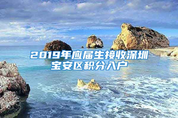 2019年應(yīng)屆生接收深圳寶安區(qū)積分入戶