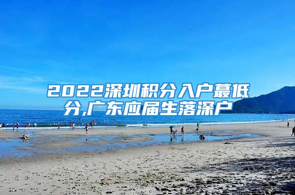 2022深圳積分入戶(hù)蕞低分,廣東應(yīng)屆生落深戶(hù)