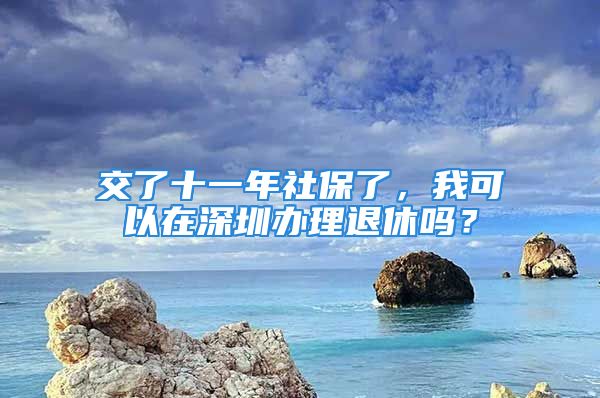 交了十一年社保了，我可以在深圳辦理退休嗎？