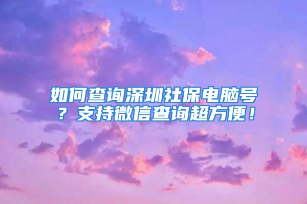 如何查詢深圳社保電腦號？支持微信查詢超方便！