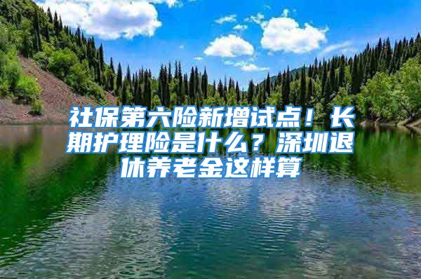 社保第六險新增試點！長期護理險是什么？深圳退休養(yǎng)老金這樣算