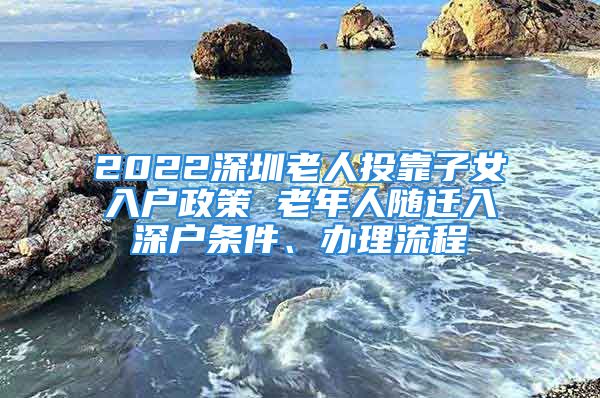 2022深圳老人投靠子女入戶政策 老年人隨遷入深戶條件、辦理流程