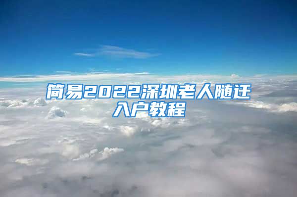 簡易2022深圳老人隨遷入戶教程