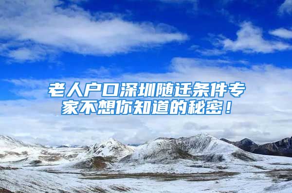 老人戶口深圳隨遷條件專家不想你知道的秘密！