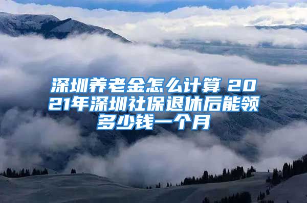 深圳養(yǎng)老金怎么計(jì)算　2021年深圳社保退休后能領(lǐng)多少錢一個(gè)月