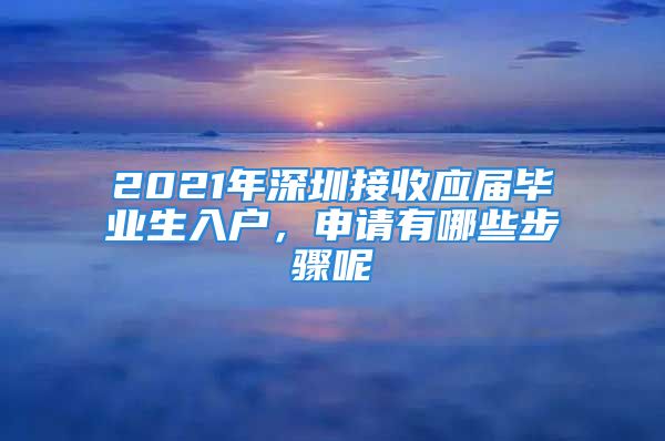 2021年深圳接收應(yīng)屆畢業(yè)生入戶，申請有哪些步驟呢