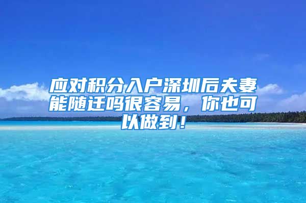 應對積分入戶深圳后夫妻能隨遷嗎很容易，你也可以做到！