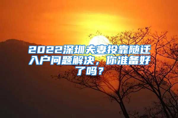 2022深圳夫妻投靠隨遷入戶問題解決，你準(zhǔn)備好了嗎？