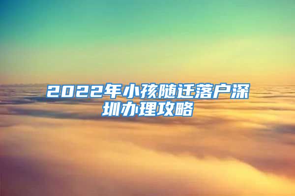 2022年小孩隨遷落戶深圳辦理攻略