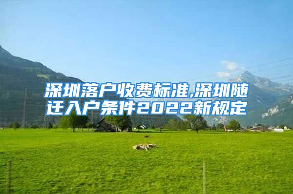 深圳落戶收費標(biāo)準(zhǔn),深圳隨遷入戶條件2022新規(guī)定