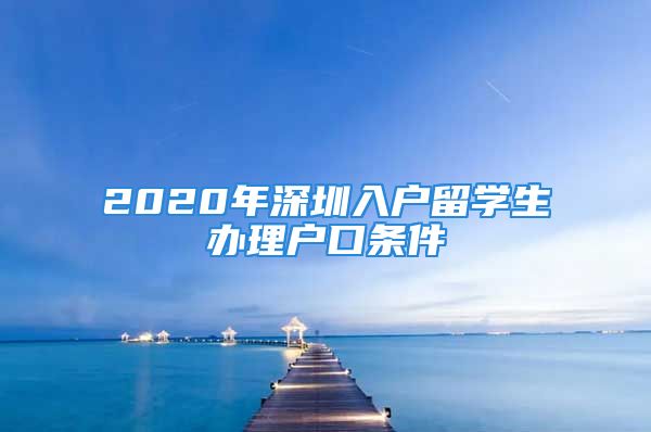 2020年深圳入戶(hù)留學(xué)生辦理戶(hù)口條件