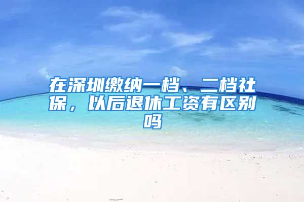 在深圳繳納一檔、二檔社保，以后退休工資有區(qū)別嗎