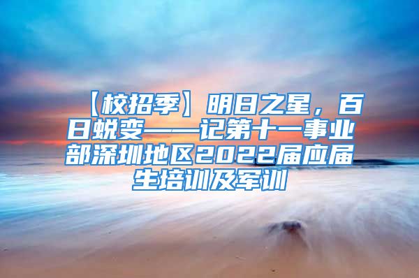 【校招季】明日之星，百日蛻變——記第十一事業(yè)部深圳地區(qū)2022屆應(yīng)屆生培訓(xùn)及軍訓(xùn)