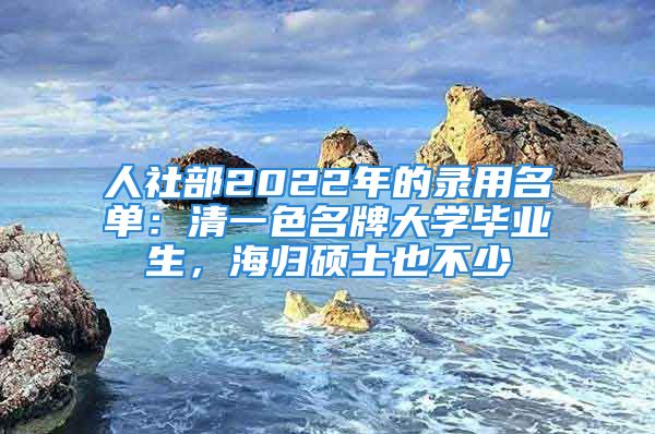 人社部2022年的錄用名單：清一色名牌大學(xué)畢業(yè)生，海歸碩士也不少