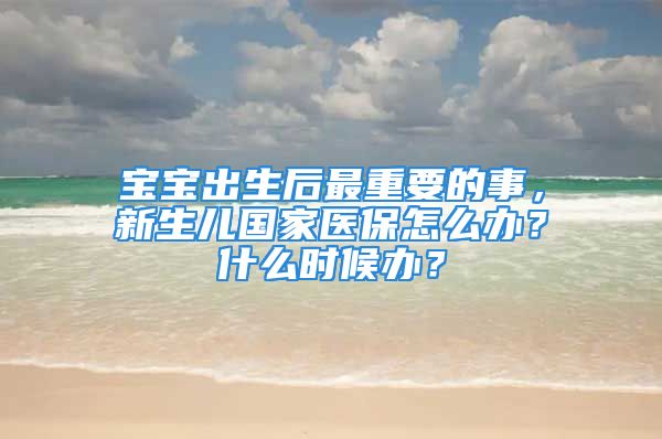 寶寶出生后最重要的事，新生兒國家醫(yī)保怎么辦？什么時候辦？