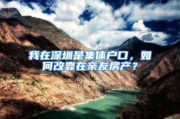 我在深圳是集體戶口，如何改靠在親友房產(chǎn)？