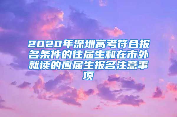 2020年深圳高考符合報名條件的往屆生和在市外就讀的應(yīng)屆生報名注意事項