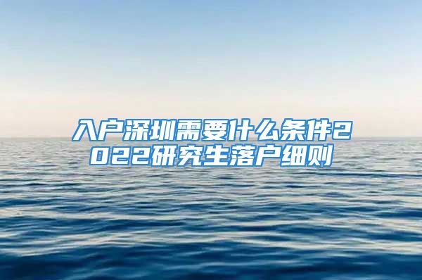 入戶深圳需要什么條件2022研究生落戶細(xì)則