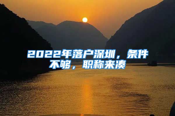 2022年落戶深圳，條件不夠，職稱來湊