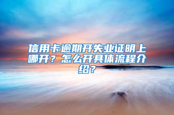 信用卡逾期開失業(yè)證明上哪開？怎么開具體流程介紹？