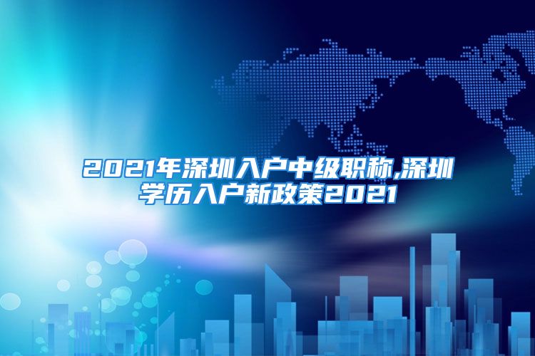 2021年深圳入戶中級職稱,深圳學(xué)歷入戶新政策2021