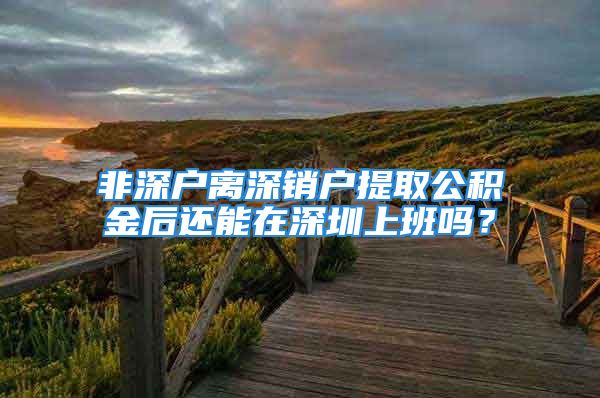 非深戶離深銷戶提取公積金后還能在深圳上班嗎？