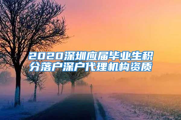 2020深圳應屆畢業(yè)生積分落戶深戶代理機構資質