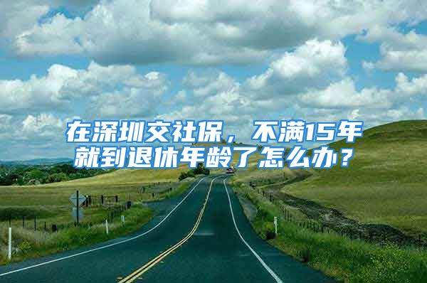 在深圳交社保，不滿15年就到退休年齡了怎么辦？