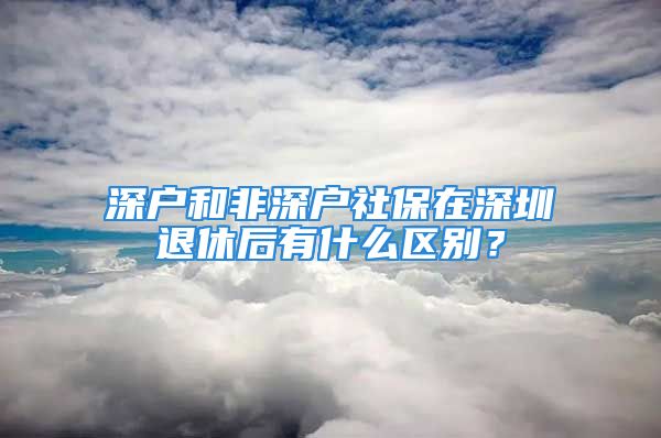 深戶和非深戶社保在深圳退休后有什么區(qū)別？