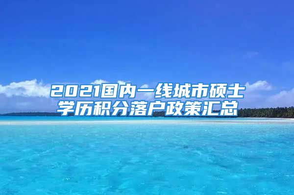 2021國(guó)內(nèi)一線(xiàn)城市碩士學(xué)歷積分落戶(hù)政策匯總