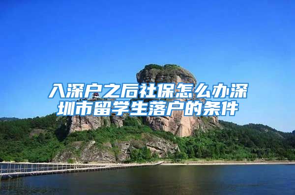 入深戶之后社保怎么辦深圳市留學(xué)生落戶的條件