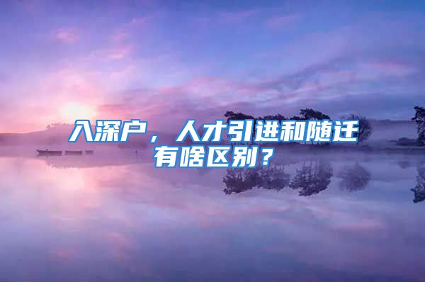 入深戶，人才引進和隨遷有啥區(qū)別？