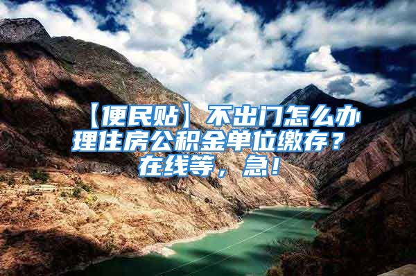 【便民貼】不出門怎么辦理住房公積金單位繳存？在線等，急！