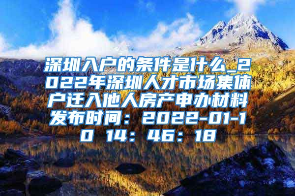 深圳入戶的條件是什么_2022年深圳人才市場集體戶遷入他人房產(chǎn)申辦材料發(fā)布時間：2022-01-10 14：46：18