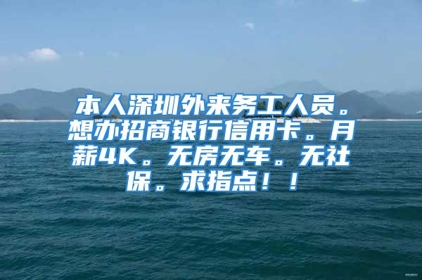 本人深圳外來務工人員。想辦招商銀行信用卡。月薪4K。無房無車。無社保。求指點??！