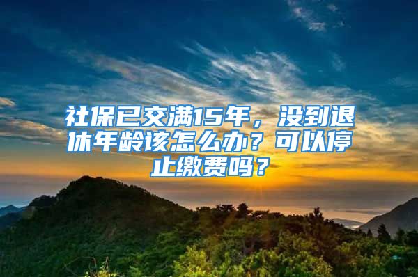 社保已交滿15年，沒到退休年齡該怎么辦？可以停止繳費嗎？