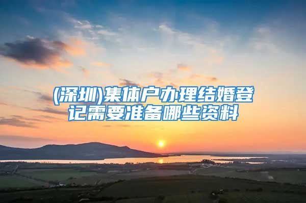 (深圳)集體戶辦理結婚登記需要準備哪些資料