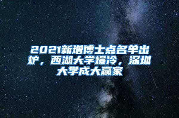 2021新增博士點(diǎn)名單出爐，西湖大學(xué)爆冷，深圳大學(xué)成大贏家