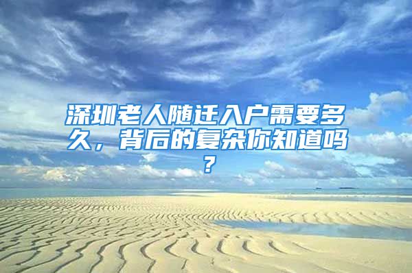 深圳老人隨遷入戶需要多久，背后的復雜你知道嗎？