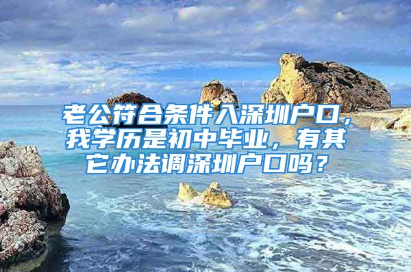 老公符合條件入深圳戶口，我學歷是初中畢業(yè)，有其它辦法調深圳戶口嗎？