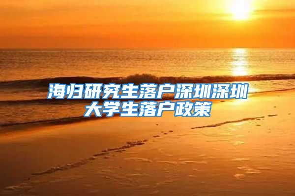 海歸研究生落戶深圳深圳大學(xué)生落戶政策