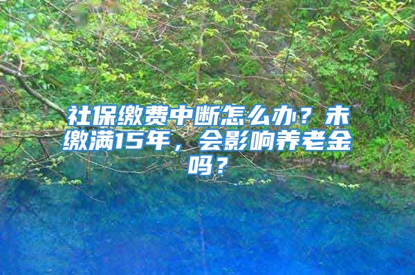 社保繳費(fèi)中斷怎么辦？未繳滿15年，會(huì)影響?zhàn)B老金嗎？