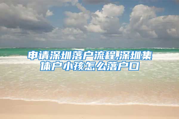 申請(qǐng)深圳落戶流程,深圳集體戶小孩怎么落戶口