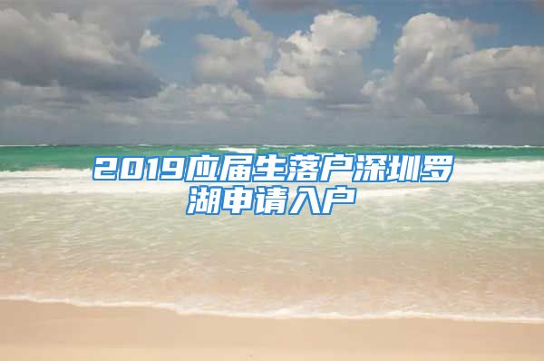 2019應(yīng)屆生落戶深圳羅湖申請入戶