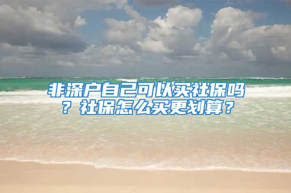 非深戶自己可以買社保嗎？社保怎么買更劃算？