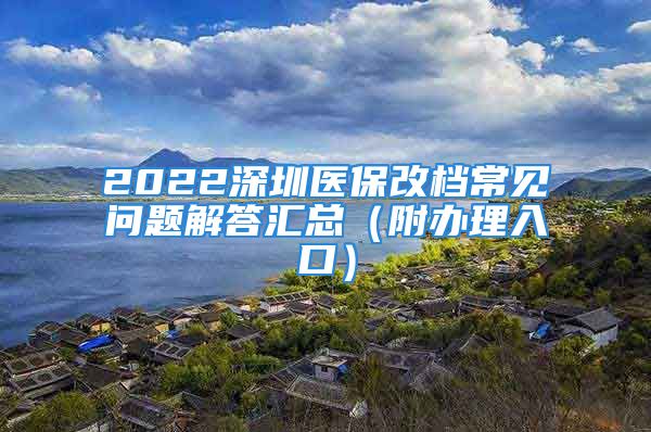 2022深圳醫(yī)保改檔常見問(wèn)題解答匯總（附辦理入口）