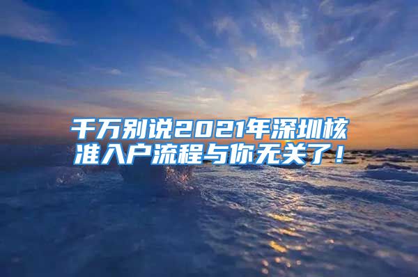 千萬別說2021年深圳核準(zhǔn)入戶流程與你無關(guān)了！