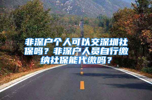 非深戶個人可以交深圳社保嗎？非深戶人員自行繳納社保能代繳嗎？