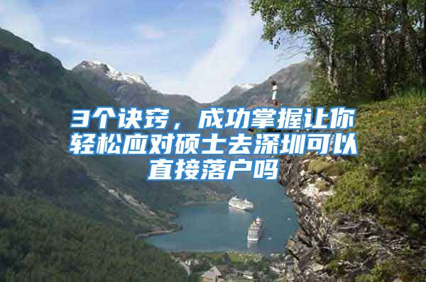 3個訣竅，成功掌握讓你輕松應(yīng)對碩士去深圳可以直接落戶嗎